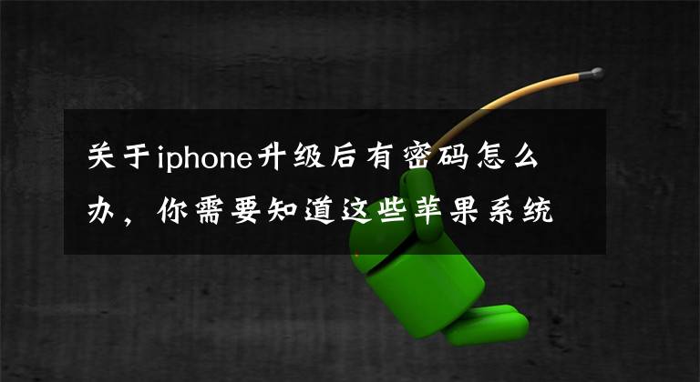 关于iphone升级后有密码怎么办，你需要知道这些苹果系统自动更新iOS13会强制更改密码怎么办