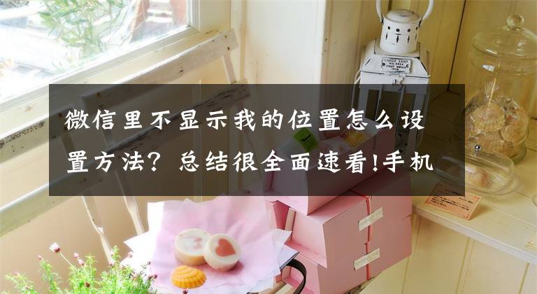 微信里不显示我的位置怎么设置方法？总结很全面速看!手机怎么定位对方的手机所在位置？学会这招，定位再也不用愁文章配图