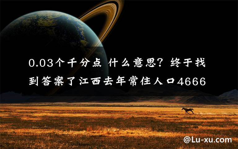 0.03个千分点 什么意思？终于找到答案了江西去年常住人口4666.1万人，比上年增加18.6万人