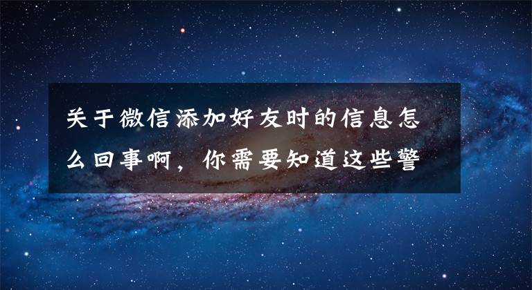 关于微信添加好友时的信息怎么回事啊，你需要知道这些警方揭秘冒充领导主动加微信诈骗手段，请提高警惕