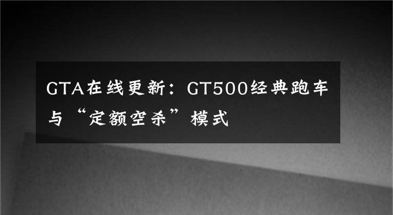 GTA在线更新：GT500经典跑车与“定额空杀”模式