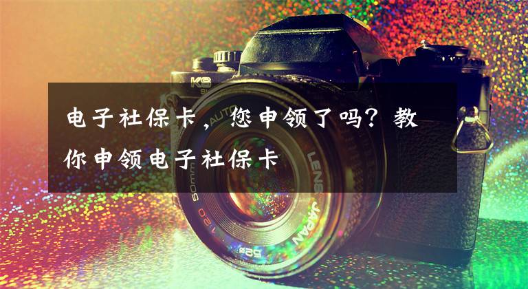 电子社保卡，您申领了吗？教你申领电子社保卡文章配图