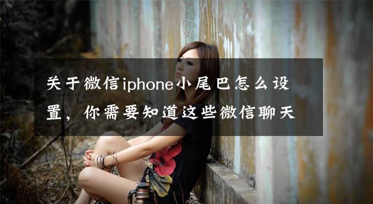 关于微信iphone小尾巴怎么设置，你需要知道这些微信聊天自带小尾巴，三秒学会文章配图