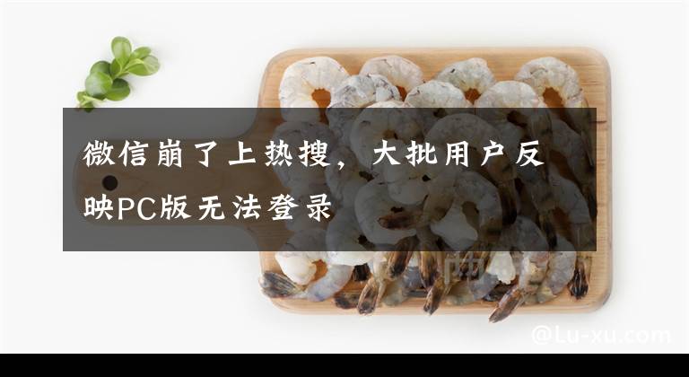 微信崩了上热搜，大批用户反映PC版无法登录文章配图
