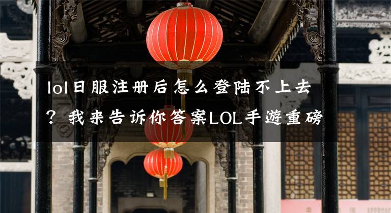lol日服注册后怎么登陆不上去？我来告诉你答案LOL手游重磅公测 外服注册登录游玩详细指引攻略文章配图