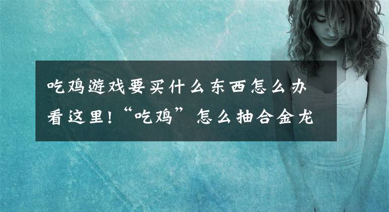 吃鸡游戏要买什么东西怎么办看这里!“吃鸡”怎么抽合金龙骨更划算？这4种方法可以让你更“省钱”文章配图