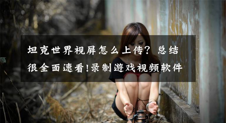 坦克世界视屏怎么上传？总结很全面速看!录制游戏视频软件哪个好用？2018录视频录像免费软件推荐文章配图
