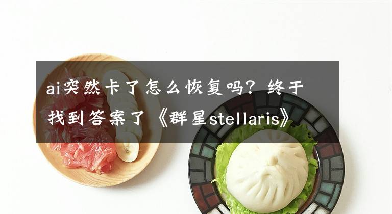 ai突然卡了怎么恢复吗？终于找到答案了《群星stellaris》后期卡怎么办？后期卡死解决方法