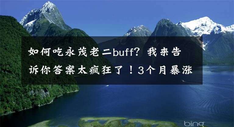 如何吃永茂老二buff？我来告诉你答案太疯狂了！3个月暴涨650%……