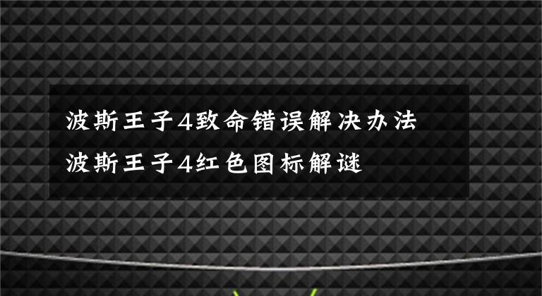 波斯王子4致命错误解决办法 波斯王子4红色图标解谜