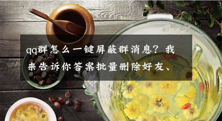 qq群怎么一键屏蔽群消息？我来告诉你答案批量删除好友、直接朗读消息……微信迎重大更新文章配图