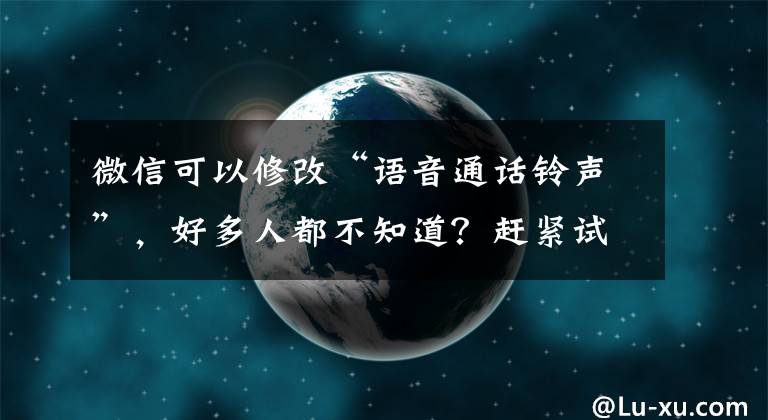 微信可以修改“语音通话铃声”，好多人都不知道？赶紧试试吧文章配图