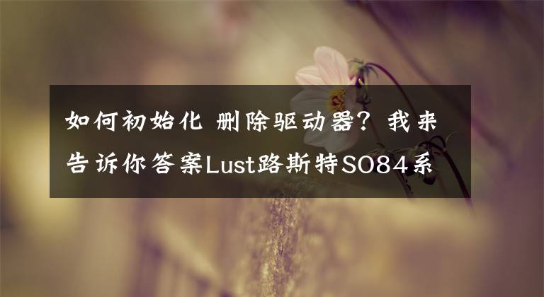 如何初始化 删除驱动器？我来告诉你答案Lust路斯特SO84系列伺服器维修及常见故障维修