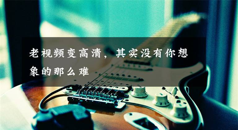 老视频变高清，其实没有你想象的那么难文章配图