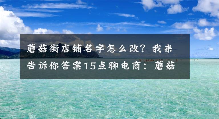 蘑菇街店铺名字怎么改？我来告诉你答案15点聊电商：蘑菇街新增会员权益说明：V5会员获专属客服