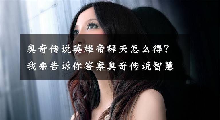 奥奇传说英雄帝释天怎么得？我来告诉你答案奥奇传说智慧主宰帝释天怎么打 圣王之智七重门打法攻略文章配图