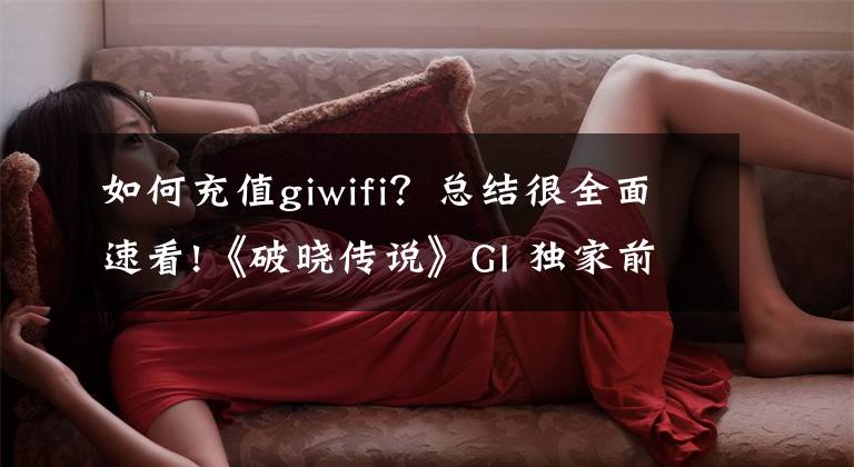 如何充值giwifi？总结很全面速看!《破晓传说》GI 独家前瞻及开发者访谈：摸索新旧元素的平衡