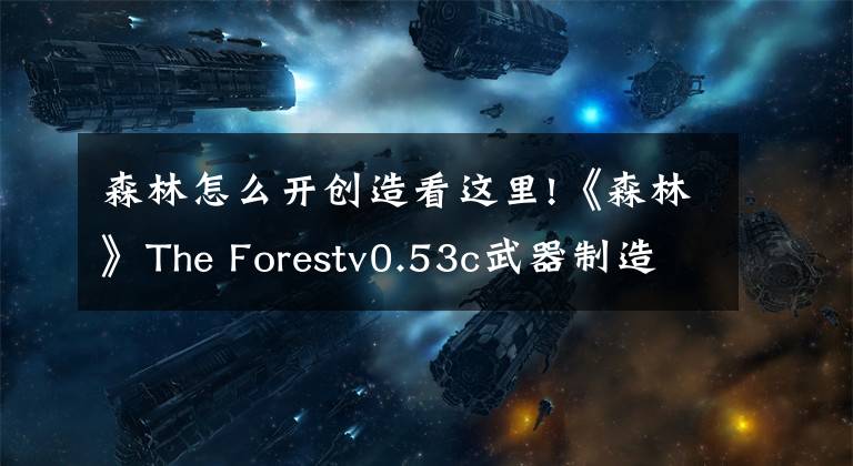 森林怎么开创造看这里!《森林》The Forestv0.53c武器制造方法