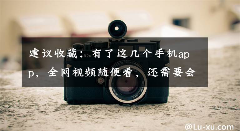 建议收藏：有了这几个手机app，全网视频随便看，还需要会员吗？文章配图