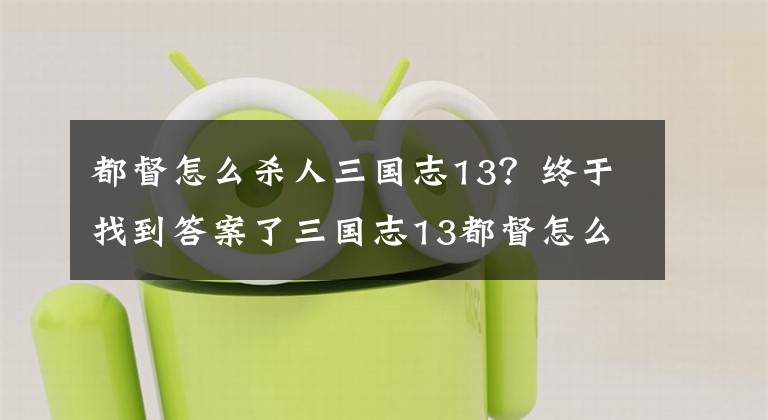 都督怎么杀人三国志13？终于找到答案了三国志13都督怎么叛变 都督叛变步骤