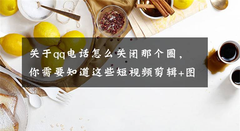 关于qq电话怎么关闭那个圈，你需要知道这些短视频剪辑+图片PS滤镜！手机QQ 6.6新版体验文章配图