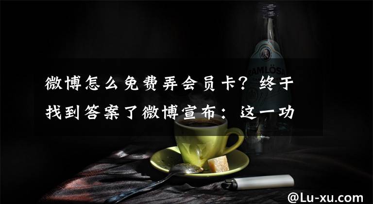 微博怎么免费弄会员卡？终于找到答案了微博宣布：这一功能下线