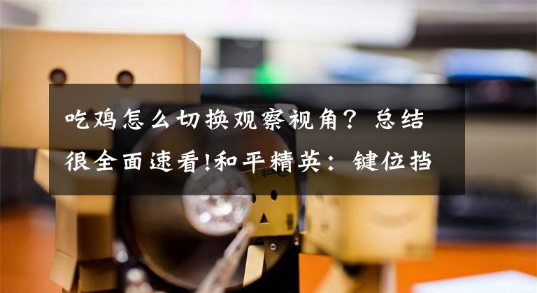 吃鸡怎么切换观察视角？总结很全面速看!和平精英：键位挡视线？你是否想过，可以把某些键位重叠起来放？文章配图