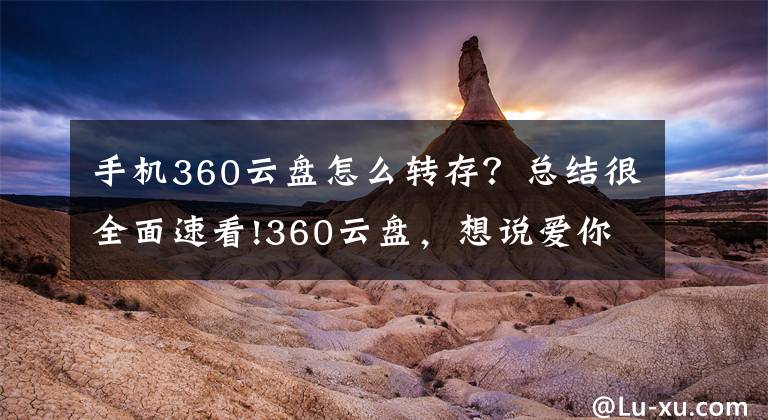 手机360云盘怎么转存？总结很全面速看!360云盘，想说爱你不容易，内附云盘搬家教程文章配图
