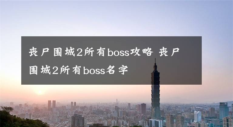 丧尸围城2所有boss攻略 丧尸围城2所有boss名字