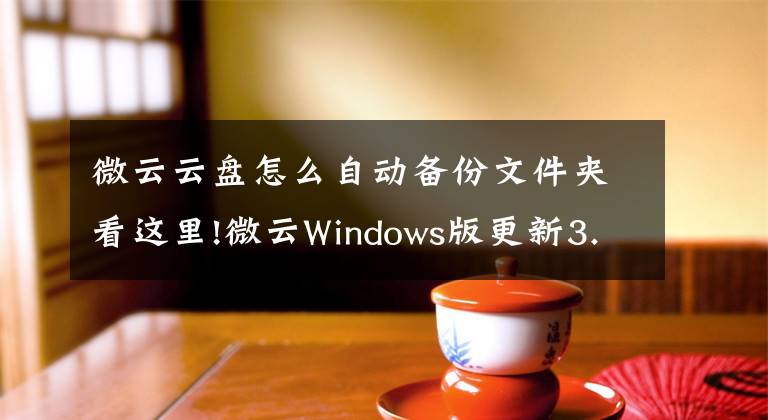 微云云盘怎么自动备份文件夹看这里!微云Windows版更新3.1 采用简约界面