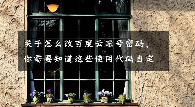 关于怎么改百度云账号密码，你需要知道这些使用代码自定义百度网盘分享密码「没准你用得上」