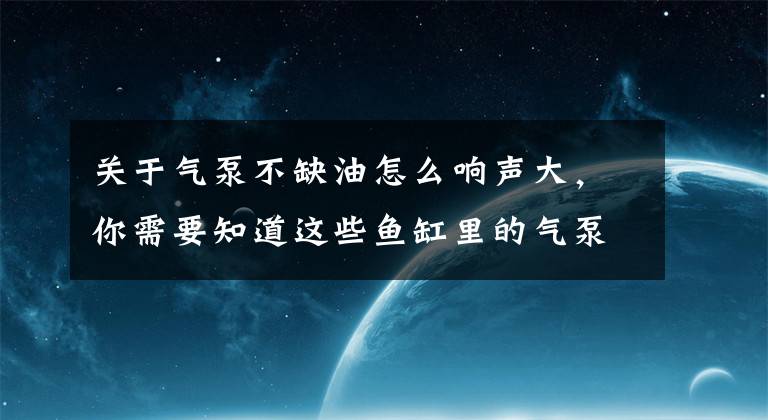 关于气泵不缺油怎么响声大，你需要知道这些鱼缸里的气泵声音太大了该怎么办呢？