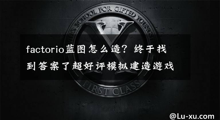 factorio蓝图怎么造？终于找到答案了超好评模拟建造游戏《异星工厂》价格将上涨50%文章配图