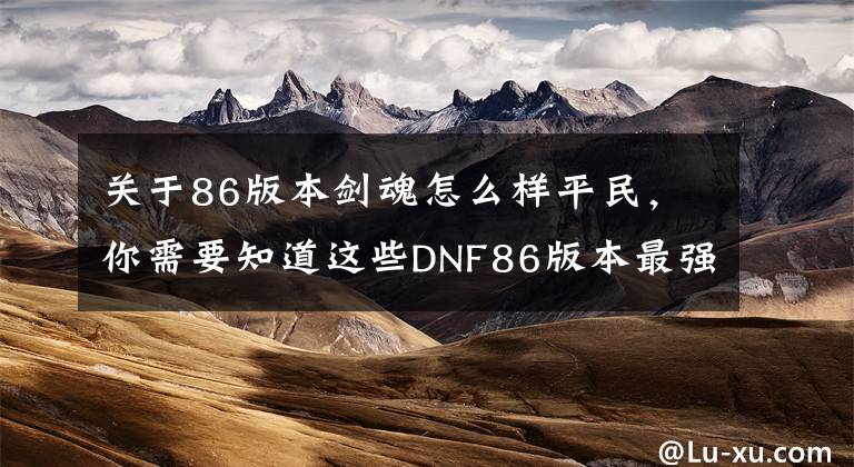 关于86版本剑魂怎么样平民，你需要知道这些DNF86版本最强剑魂，全身增幅14幽魂套，15红字荒古光文章配图