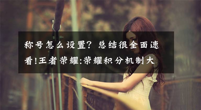 称号怎么设置？总结很全面速看!王者荣耀:荣耀积分机制大揭秘，省级称号这样获得，场次多没有用文章配图