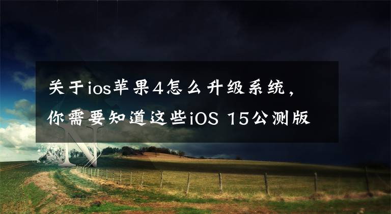 关于ios苹果4怎么升级系统，你需要知道这些iOS 15公测版来了，6年前的老机也能更新！方法如下文章配图