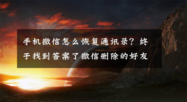 手机微信怎么恢复通讯录？终于找到答案了微信删除的好友怎么找回？安卓&苹果恢复操作教程文章配图