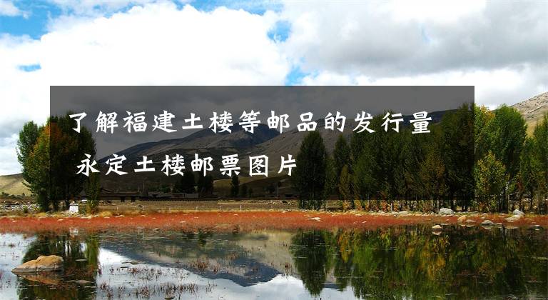 了解福建土楼等邮品的发行量 永定土楼邮票图片文章配图