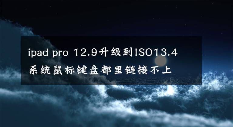 ipad pro 12.9升级到ISO13.4系统鼠标键盘都里链接不上文章配图