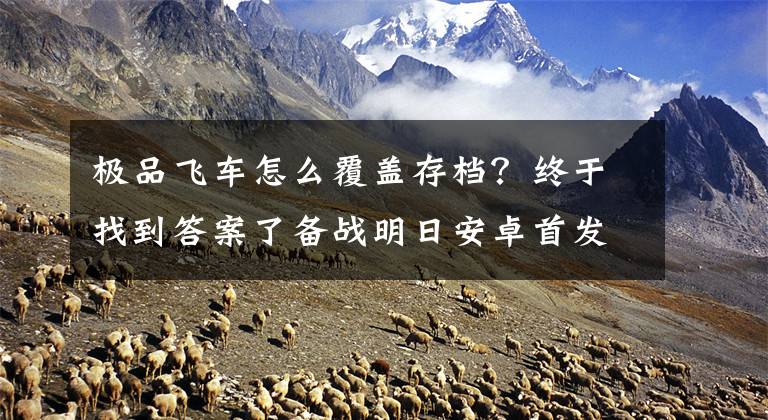 极品飞车怎么覆盖存档？终于找到答案了备战明日安卓首发！ 《极品飞车2015》最全新手攻略出炉文章配图