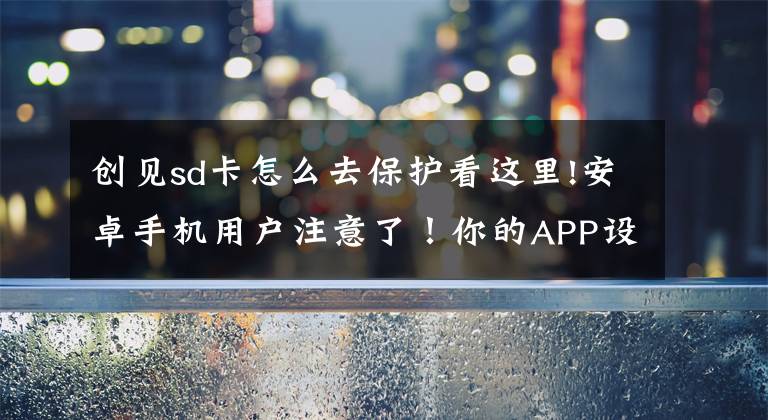 创见sd卡怎么去保护看这里!安卓手机用户注意了！你的APP设置访问权限后仍在泄露信息文章配图
