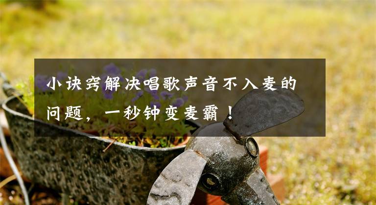 小诀窍解决唱歌声音不入麦的问题，一秒钟变麦霸！文章配图