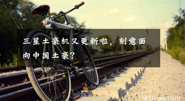 三星土豪机又更新啦，刻意面向中国土豪？文章配图