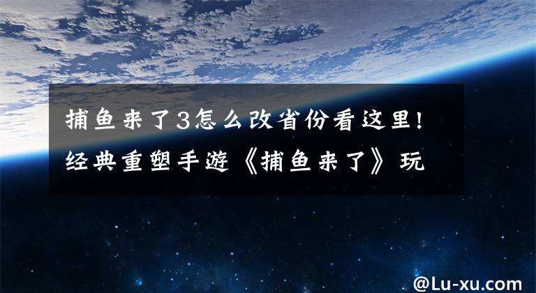 捕鱼来了3怎么改省份看这里!经典重塑手游《捕鱼来了》玩法技巧详解