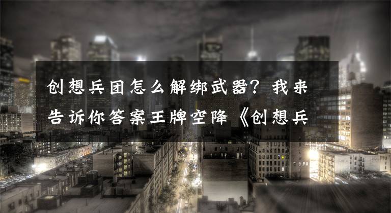 创想兵团怎么解绑武器？我来告诉你答案王牌空降《创想兵团》全新模式抢先首曝文章配图