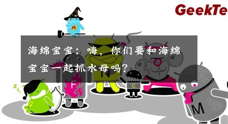 海绵宝宝：嗨，你们要和海绵宝宝一起抓水母吗？文章配图