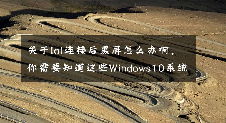 关于lol连接后黑屏怎么办啊，你需要知道这些Windows10系统玩英雄联盟常见故障的处理攻略文章配图