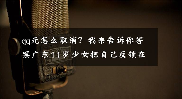 qq元怎么取消？我来告诉你答案广东11岁少女把自己反锁在房内，等家长发现时已给骗子转账近六千元文章配图