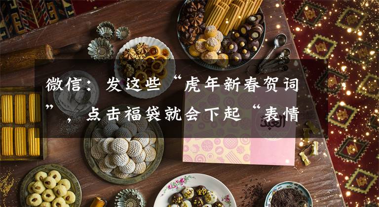 微信：发这些“虎年新春贺词”，点击福袋就会下起“表情雨”文章配图