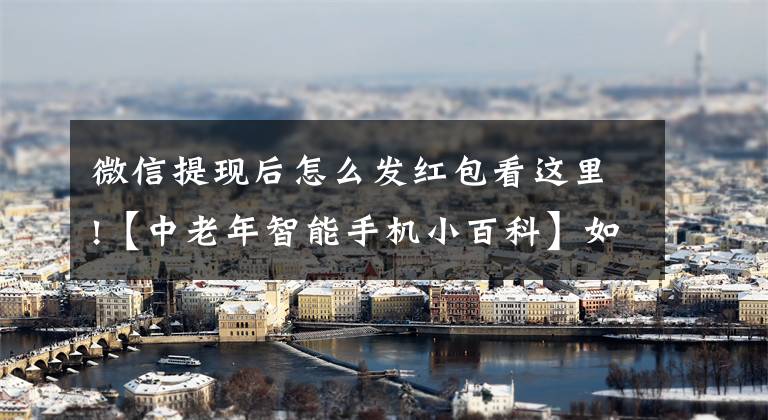 微信提现后怎么发红包看这里!【中老年智能手机小百科】如何发送微信红包文章配图